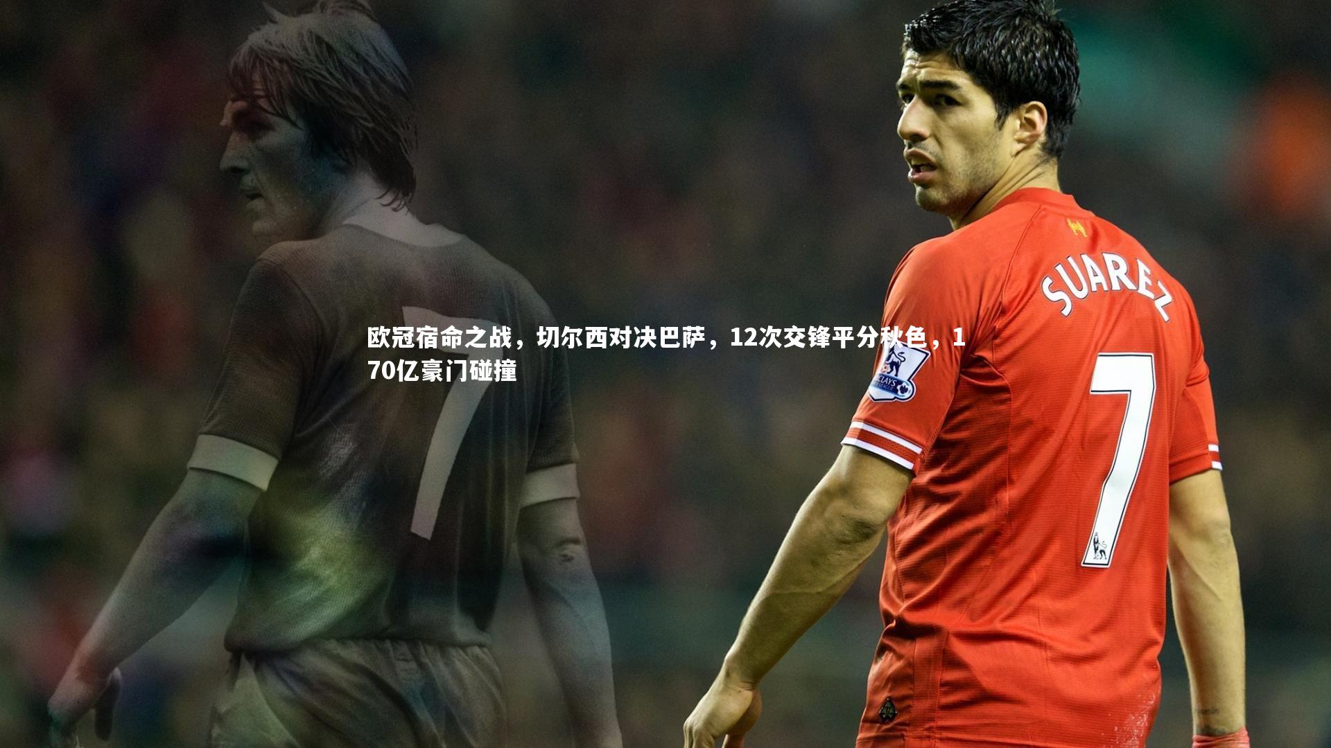 竞技宝入口：欧冠宿命之战，切尔西对决巴萨，12次交锋平分秋色，170亿豪门碰撞